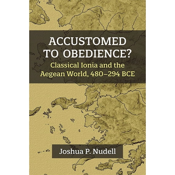 Accustomed to Obedience?: Classical Ionia and the Aegean World, 480-294 Bce, (Hardcover)