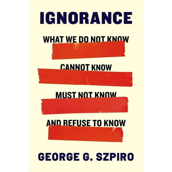 Ignorance: What We Do Not Know, Cannot Know, Must Not Know, and Refuse to Know, (Hardcover)