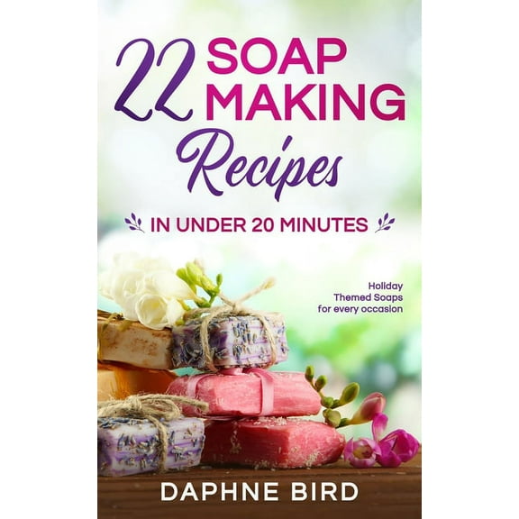 22 Soap Making Recipes in Under 20 Minutes: Natural Beautiful Soaps from Home with Coloring and Fragrance, (Paperback)