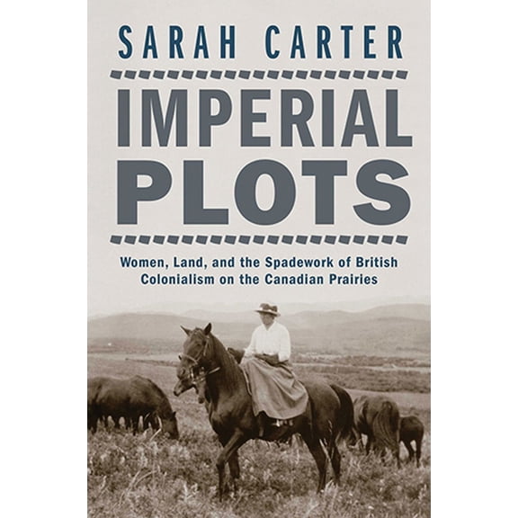Imperial Plots: Women, Land, and the Spadework of British Colonialism on the Canadian Prairies, (Paperback)