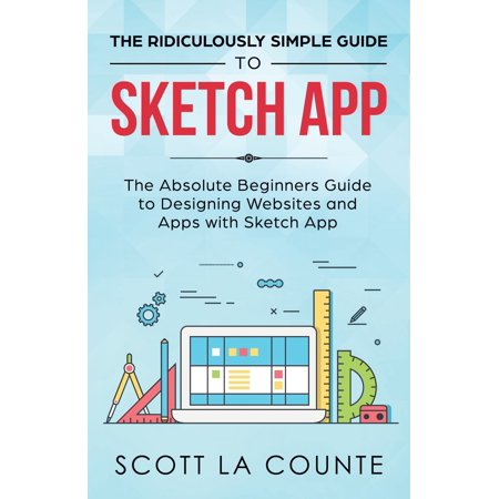 The Ridiculously Simple Guide to Sketch App: The Absolute Beginners Guide to Designing Websites and Apps with Sketch (Best Web App Interfaces)