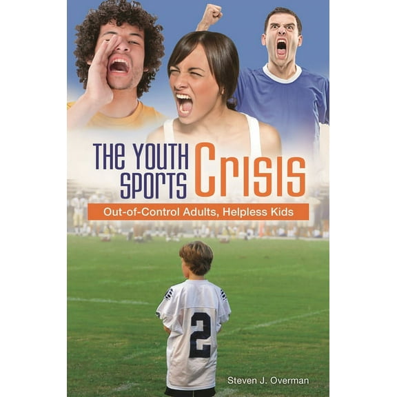 The Youth Sports Crisis: Out-Of-Control Adults, Helpless Kids, (Hardcover)