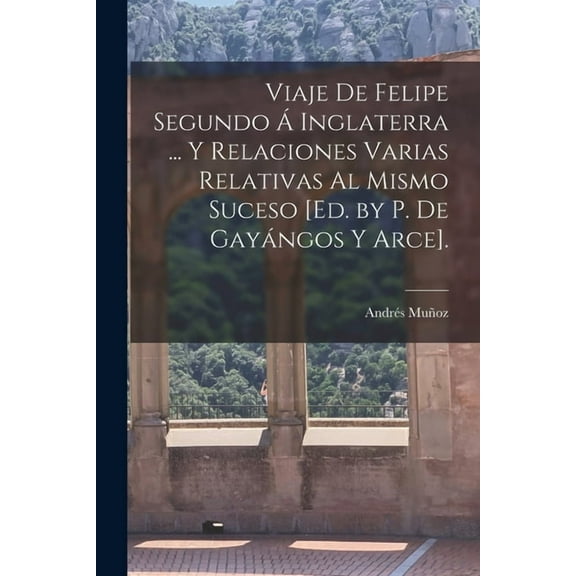 Viaje De Felipe Segundo Ã Inglaterra ... Y Relaciones Varias Relativas Al Mismo Suceso [Ed. by P. De GayÃ¡ngos Y Arce]., (Paperback)