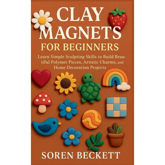 Clay Magnets for Beginners: Learn Simple Sculpting Skills to Build Beautiful Polymer Pieces, Artistic Charms, and Home D, (Paperback)