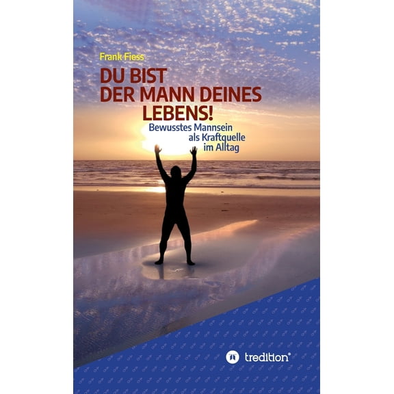 Du Bist Der Mann Deines Lebens! : Bewusstes Mannsein als Kraftquelle im Alltag (Hardcover)
