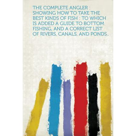 The Complete Angler : Showing How to Take the Best Kinds of Fish: To Which Is Added a Guide to Bottom Fishing, and a Correct List of (Best River Fishing In Texas)