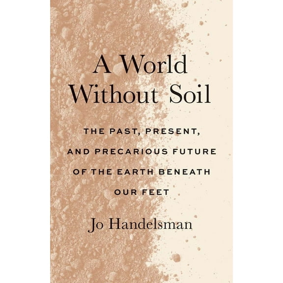 A World Without Soil: The Past, Present, and Precarious Future of the Earth Beneath Our Feet, (Paperback)