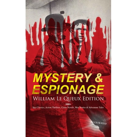MYSTERY & ESPIONAGE - William Le Queux Edition: 100+ Spy Classics, Action Thrillers, Crime Novels, War Stories & Adventure Tales (Illustrated) -