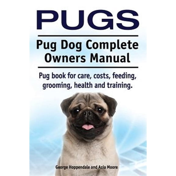 Pugs. Pug Dog Complete Owners Manual. Pug Book for Care, Costs, Feeding, Grooming, Health and Training.