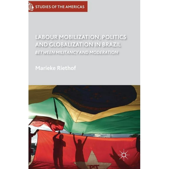 Studies of the Americas Labour Mobilization, Politics and Globalization in Brazil: Between Militancy and Moderation, (Hardcover)