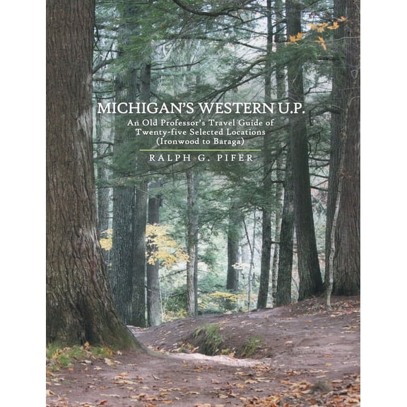 Michigan's Western U.P.: An Old Professor's Travel Guide of Twenty-Five Selected Locations (Ironwood to Baraga), (Paperback)