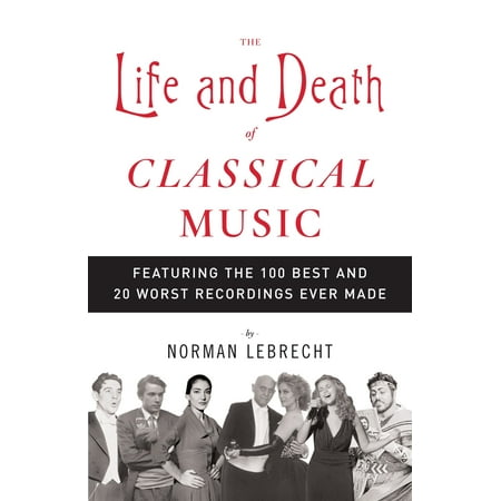 The Life and Death of Classical Music : Featuring the 100 Best and 20 Worst Recordings Ever (Best Cigar Ever Made)