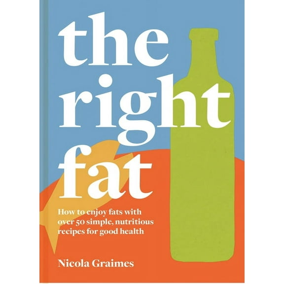 The Right Fat: How to Enjoy Fats with Over 50 Simple, Nutritious Recipes for Good Health