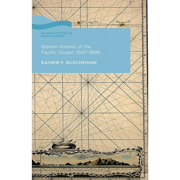 Palgrave Studies in Pacific History Iberian Visions of the Pacific Ocean, 1507-1899, (Paperback)