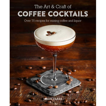The Art & Craft of Coffee Cocktails : Over 80 recipes for mixing coffee and
