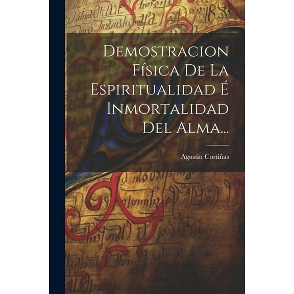 Demostracion Física De La Espiritualidad É Inmortalidad Del Alma..., (Paperback)