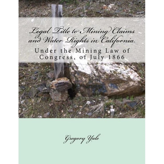 Legal Title to Mining Claims and Water Rights in California : Under the Mining Law of Congress, of July 1866 (Paperback)