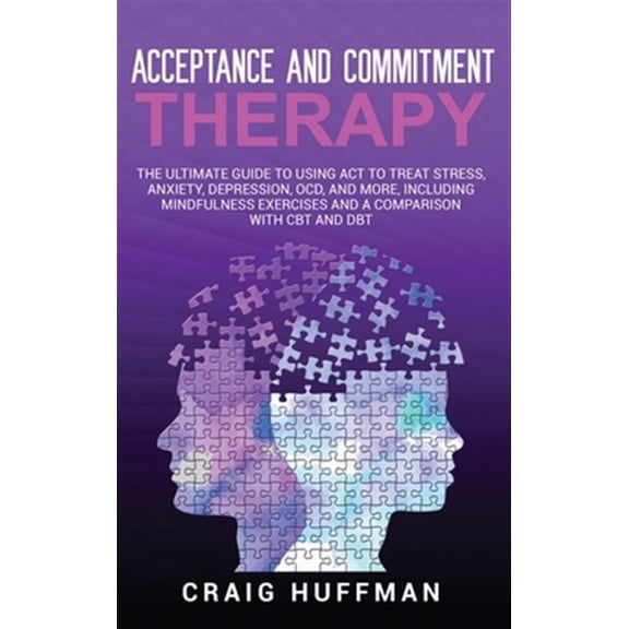 Pre-Owned Acceptance and Commitment Therapy: The Ultimate Guide to Using ACT to Treat Stress, Anxiety, Depression, OCD, and More, Including Mindfulness Exercises and a Comparison with CBT and DBT (Hardcover)