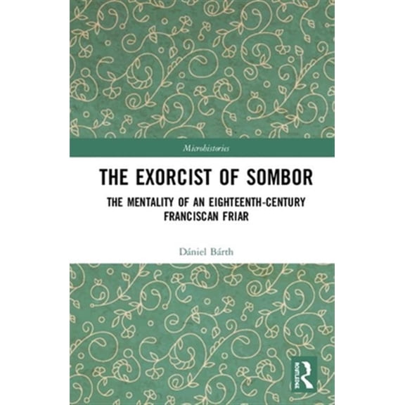 Pre-Owned Microhistories The Exorcist of Sombor: The Mentality of an Eighteenth-Century Franciscan Friar, (Hardcover)