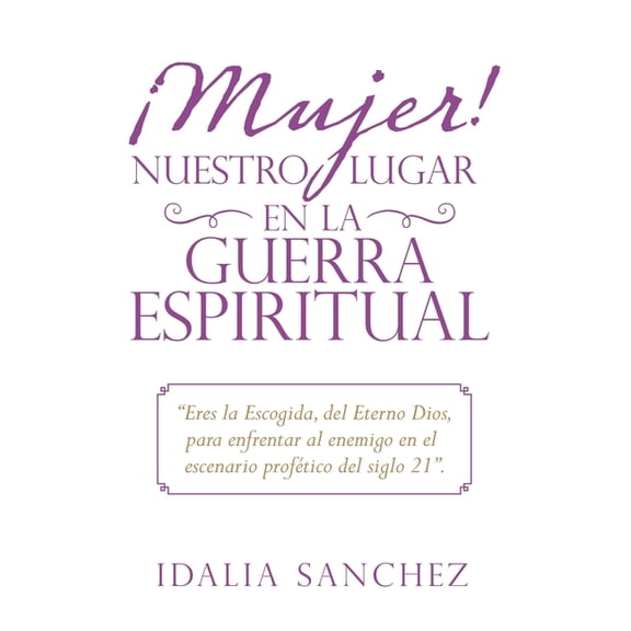 ¡Mujer! Nuestro Lugar En La Guerra Espiritual: "Eres La Escogida, Del Eterno Dios, Para Enfrentar Al Enemigo En El Escenario Profético Del Siglo 21". (Paperback)