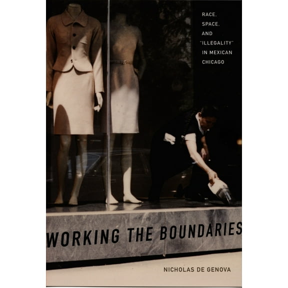 Working the Boundaries: Race, Space, and Illegality in Mexican Chicago, (Paperback)