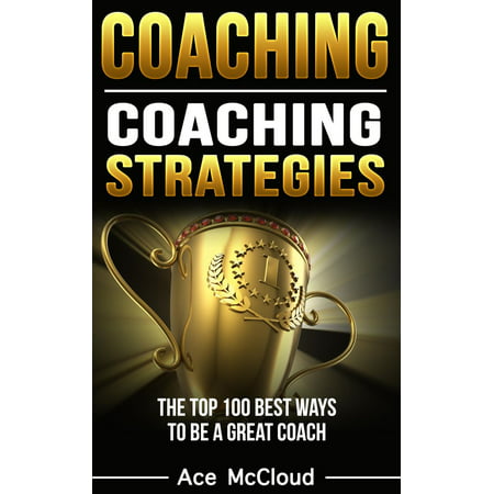 Coaching: Coaching Strategies: The Top 100 Best Ways To Be A Great Coach - (Top 10 Best Coaches)