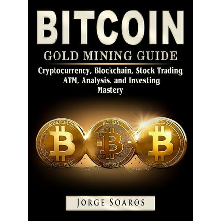Bitcoin Gold Mining Guide: Cryptocurrency, Blockchain, Stock Trading, ATM, Analysis, and Investing Mastery -