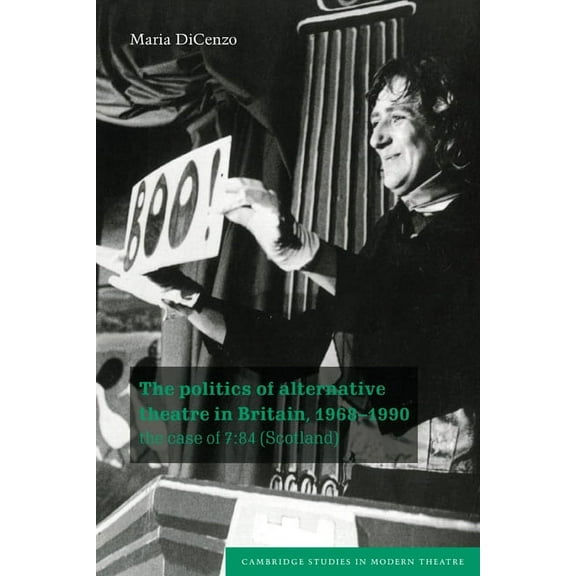 Cambridge Studies in Modern Theatre The Politics of Alternative Theatre in Britain, 1968 1990: The Case of 7:84 (Scotland), (Paperback)