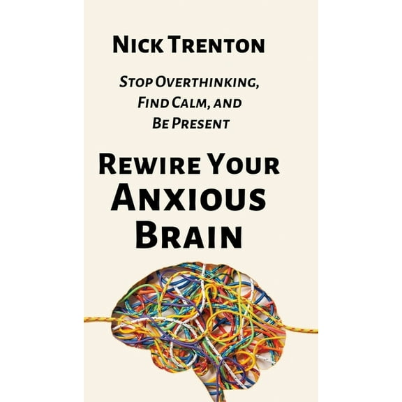 Rewire Your Anxious Brain: Stop Overthinking, Find Calm, and Be Present, (Hardcover)