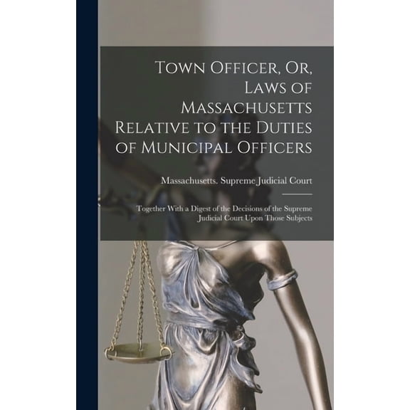 Town Officer, Or, Laws of Massachusetts Relative to the Duties of Municipal Officers: Together With a Digest of the Deci, (Hardcover)