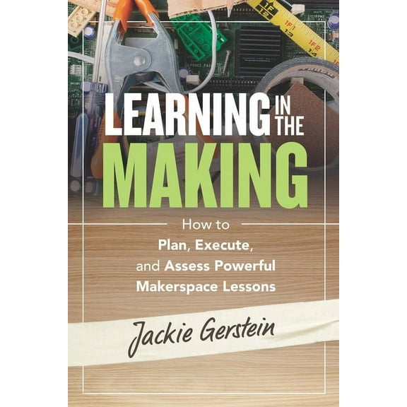 Learning in the Making: How to Plan, Execute, and Assess Powerful Makerspace Lessons, (Paperback)