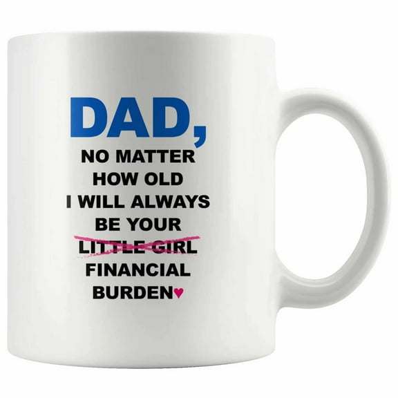 Dad No Matter How Old I Get I Will Always Be Your Financial Burden Funny Mug for Father's Day.