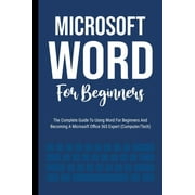 Microsoft Word For Beginners : The Complete Guide To Using Word For All Newbies And Becoming A Microsoft Office 365 Expert (Computer/Tech) (Paperback)