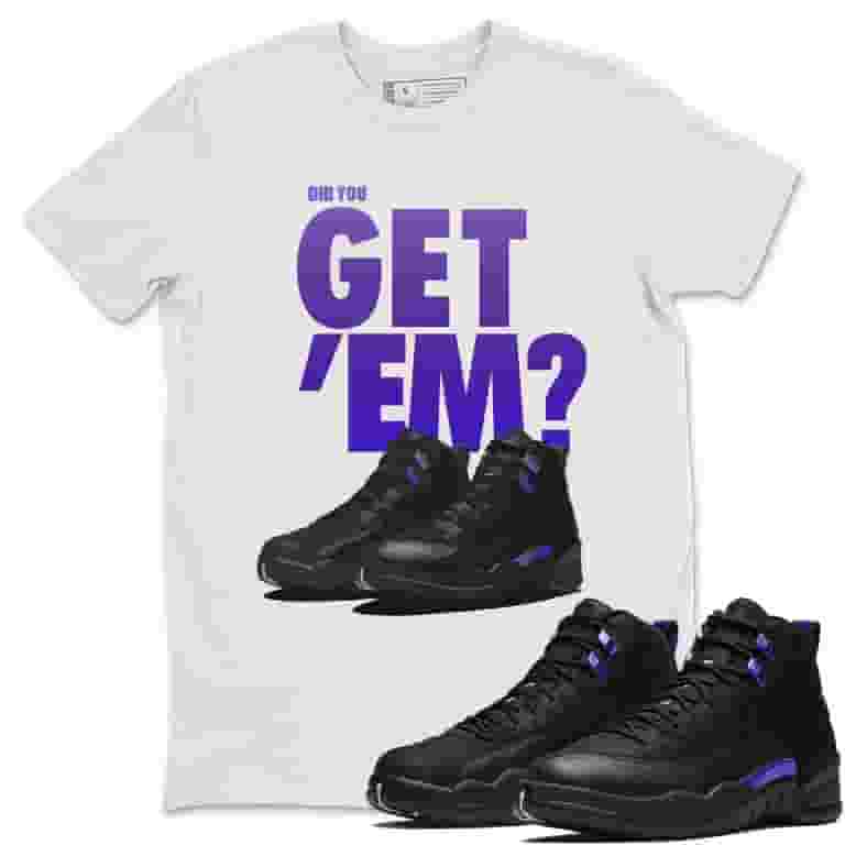 Did You Get 'Em T Shirt Jordan 12 Dark Concord Sneakers Match
