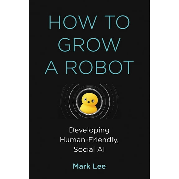 How to Grow a Robot: Developing Human-Friendly, Social AI, (Hardcover)
