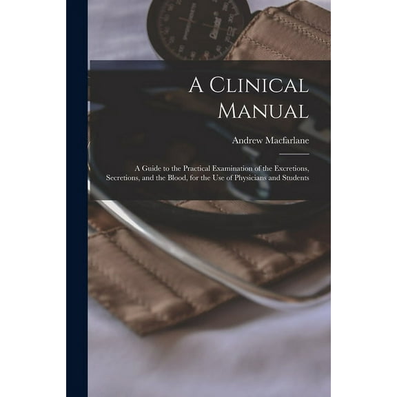 A Clinical Manual; a Guide to the Practical Examination of the Excretions, Secretions, and the Blood, for the Use of Physicians and Students (Paperback)