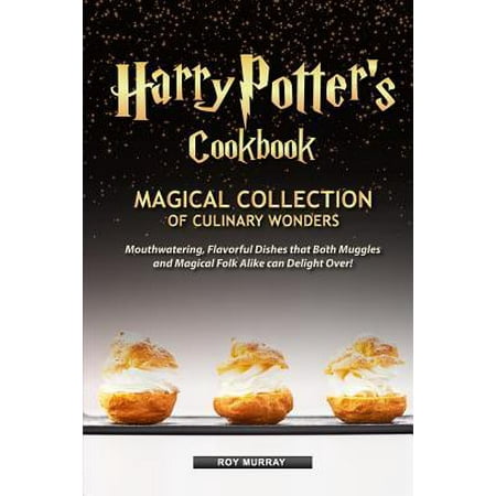 Harry Potters Cookbook Magical Collection of Culinary Wonders Mouthwatering Flavorful Dishes that Both Muggles and Magical Folk Alike Can Delight Over