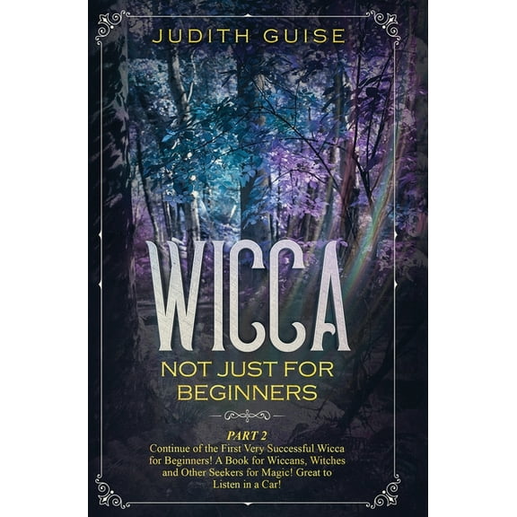 Wicca: Not Just for Beginners. Part 2 - Continue of the First Very Successful Wicca for Beginners! A Book for Wiccans, W, (Hardcover)