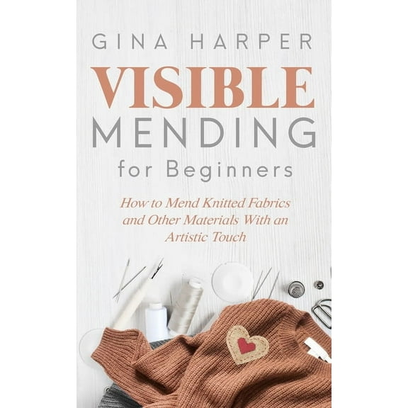 Visible Mending for Beginners : How to Mend Knitted Fabrics and Other Materials With an Artistic Touch (Paperback)