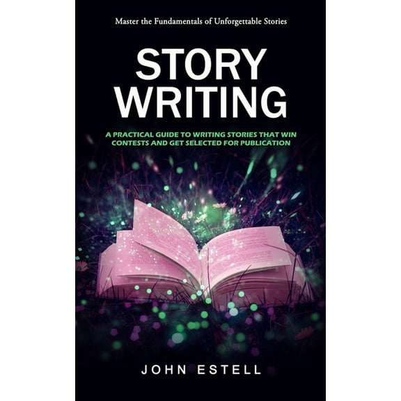Story Writing: Master the Fundamentals of Unforgettable Stories (A Practical Guide to Writing Stories That Win Contests , (Paperback)