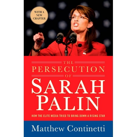 The Persecution of Sarah Palin : How the Elite Media Tried to Bring Down a Rising