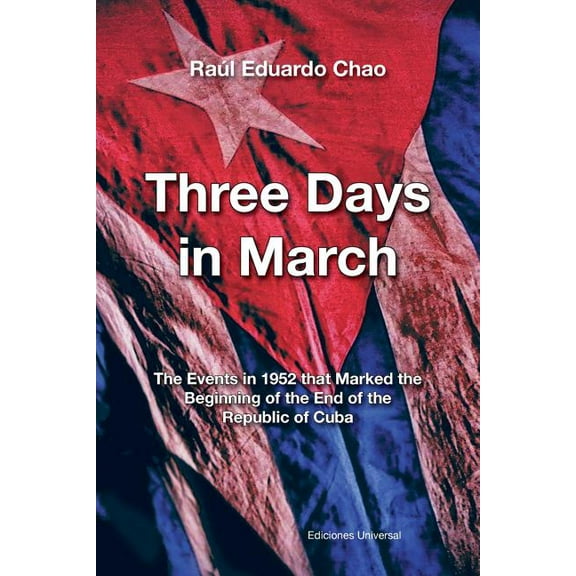 Three Days in March. the Events in 1952 That Marked the Beginning of the End of the Republic of Cuba, (Paperback)