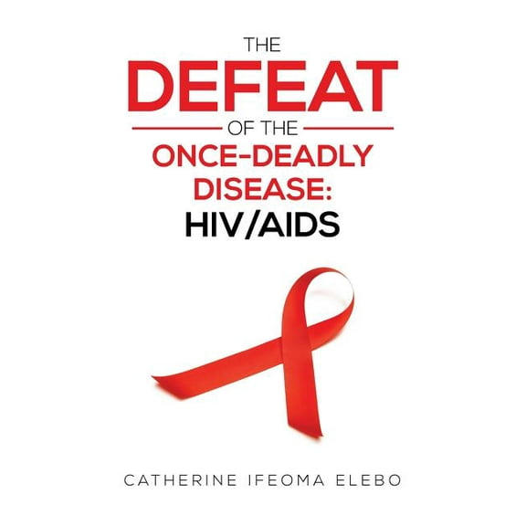 The Defeat of the Once-Deadly Disease: HIV/AIDS (Paperback) by Catherine Elebo