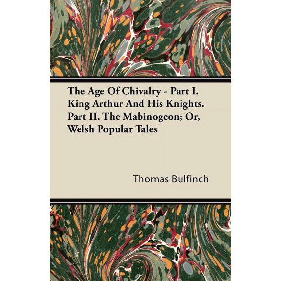The Age Of Chivalry - Part I. King Arthur And His Knights. Part II. The Mabinogeon; Or, Welsh Popular Tales (Paperback)