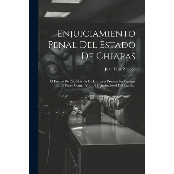 Enjuiciamiento Penal Del Estado De Chiapas: O Ensayo De Codificación De Las Leyes Procedsales Vigentes En El Fuero Común Y En El Constitucional Del Estado... (Paperback)