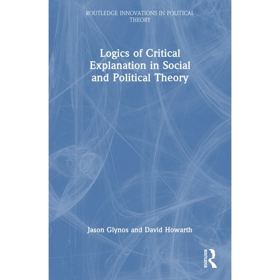 Routledge Innovations in Political Theor Logics of Critical Explanation in Social and Political Theory, (Paperback)