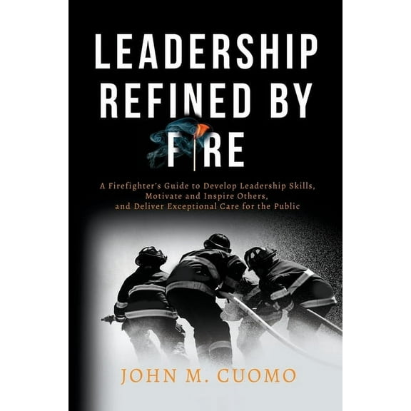 Leadership Refined by Fire: A Firefighter's Guide to Develop Leadership Skills, Motivate and Inspire Others, and Deliver, (Paperback)