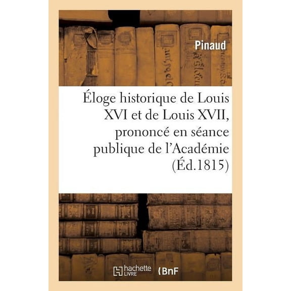 Histoire: Éloge Historique de Louis XVI Et de Louis XVII, Prononcé En Séance Publique de l'Académie : Des Jeux Floraux, Le 19 Janvier 1815 (Paperback)