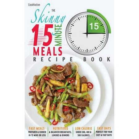 The Skinny 15 Minute Meals Recipe Book : Delicious, Nutritious & Super-Fast Meals in 15 Minutes or Less. All Under 300, 400 & 500 (Best 500 Calorie Meals)