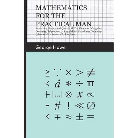Mathematics for the Practical Man;Explaining Simply and Quickly all the Elements of Algebra, (Paperback) by George Howe